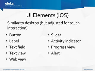 UI Elements (iOS)
    Similar to desktop (but adjusted for touch
    interaction):
•    Button                •   Slider
•    Label                 •   Activity indicator
•    Text field            •   Progress view
•    Text view             •   Alert
•    Web view
 