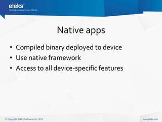 Native apps
• Compiled binary deployed to device
• Use native framework
• Access to all device-specific features
 