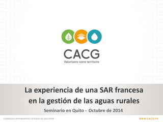La experiencia de una SAR francesa 
en la gestión de las aguas rurales 
Seminario en Quito - Octubre de 2014 
 