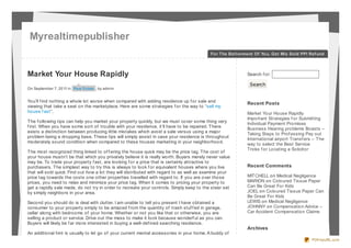 Myrealtimepublisher
                                                                                           For The Bet t erment Of You, Get Mis Sold PPI Ref und




Market Your House Rapidly                                                                                   Search f or:

                                                                                                             Search
On September 7, 20 11 in Real Estate , by admin


You’ll f ind nothing a whole lot worse when compared with adding residence up f or sale and                 Recent Posts
viewing that take a seat on the marketplace. Here are some strategies f or the way to “sell my
house f ast“.                                                                                               Market Your House Rapidly
                                                                                                            Important Strategies f or Submitting
T he f ollowing tips can help you market your property quickly, but we must cover some thing very           Individual Payment Promises
f irst. When you have some sort of trouble with your residence, it’ll have to be repaired. T here           Business Hearing problems Boasts –
exists a distinction between producing little mistakes which avoid a sale versus using a major              Taking Steps to Prof essing Pay out
problem being a dropping base. T hese tips will simply assist in case your residence is throughout          International airport Transf ers – T he
moderately sound condition when compared to these houses marketing in your neighborhood.                    way to select the Best Service
                                                                                                            Tricks f or Locating a Solicitor
T he most recognized thing linked to of f ering the house quick may be the price tag. T he cost of
your house mustn’t be that which you privately believe it is really worth. Buyers merely never value
may be. To trade your property f ast, are looking f or a price that is certainly attractive to
purchasers. T he simplest way to try this is always to look f or equivalent houses where you live           Recent Comments
that will sold quick. Find out how a lot they will distributed with regard to as well as examine your
price tag towards the costs one other properties travelled with regard to. If you are over those            MIT CHELL on Medical Negligence
prices, you need to relax and minimize your price tag. When it comes to pricing your property to            MARION on Coloured Tissue Paper
get a rapidly sale made, do not try in order to recreate your controls. Simply keep to the steer set        Can Be Great For Kids
by simply neighbors in your area.                                                                           JOEL on Coloured Tissue Paper Can
                                                                                                            Be Great For Kids
Second you should do is deal with clutter. I am unable to tell you present I have obtained a                LEWIS on Medical Negligence
consumer to your property simply to be amazed f rom the quantity of trash stuf f ed in garage,              JOHNNY on Compensation Advice –
cellar along with bedrooms of your home. Whether or not you like that or otherwise, you are                 Car Accident Compensation Claims
selling a product or service. Drive out the mess to make it look because wonderf ul as you can.
Buyers will likely be f ar more interested in buying a well-def ined searching residence.
                                                                                                            Archives
An additional hint is usually to let go of your current mental accessories in your home. A buddy of
                                                                                                                                            PDFmyURL.com
 