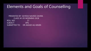 Elements and Goals of Counselling
• PRESENTED BY :SAYEDA NAVEED ZAHRA
CLASS :M .ED MORNING 2K18
ROLL NO: 17
SUBJECT: EPG
SUBMITTED TO: DR AMJAD ALI ARAIN
 