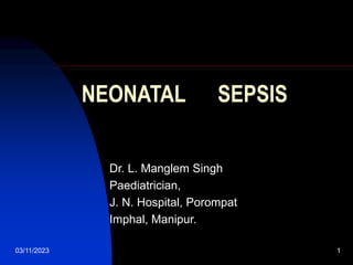 03/11/2023 1
NEONATAL SEPSIS
Dr. L. Manglem Singh
Paediatrician,
J. N. Hospital, Porompat
Imphal, Manipur.
 