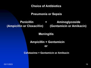 03/11/2023 19
Choice of Antibiotics
Pneumonia or Sepsis
Penicillin + Aminoglycoside
(Ampicillin or Cloxacillin) (Gentamicin or Amikacin)
Meningitis
Ampicillin + Gentamicin
or
Cefotaxime + Gentamicin or Amikacin
 