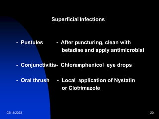 03/11/2023 20
Superficial Infections
- Pustules - After puncturing, clean with
betadine and apply antimicrobial
- Conjunctivitis- Chloramphenicol eye drops
- Oral thrush - Local application of Nystatin
or Clotrimazole
 