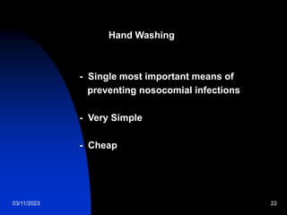 03/11/2023 22
Hand Washing
- Single most important means of
preventing nosocomial infections
- Very Simple
- Cheap
 