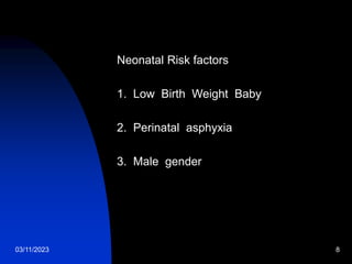 03/11/2023 8
Neonatal Risk factors
1. Low Birth Weight Baby
2. Perinatal asphyxia
3. Male gender
 