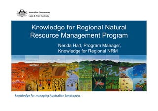 Knowledge for Regional Natural
Resource Management Program
        Nerida Hart, Program Manager,
        Knowledge for Regional NRM
 