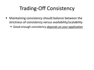 Trading-Off Consistency
 Maintaining consistency should balance between the
strictness of consistency versus availability/scalability
 Good-enough consistency depends on your application
 