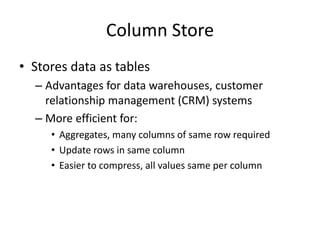Column Store
• Stores data as tables
– Advantages for data warehouses, customer
relationship management (CRM) systems
– More efficient for:
• Aggregates, many columns of same row required
• Update rows in same column
• Easier to compress, all values same per column
 