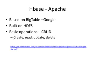 Hbase - Apache
• Based on BigTable –Google
• Built on HDFS
• Basic operations – CRUD
– Create, read, update, delete
https://azure.microsoft.com/en-us/documentation/articles/hdinsight-hbase-tutorial-get-
started/
 