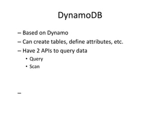 DynamoDB
– Based on Dynamo
– Can create tables, define attributes, etc.
– Have 2 APIs to query data
• Query
• Scan
–
 