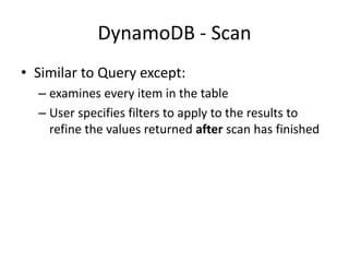 DynamoDB - Scan
• Similar to Query except:
– examines every item in the table
– User specifies filters to apply to the results to
refine the values returned after scan has finished
 