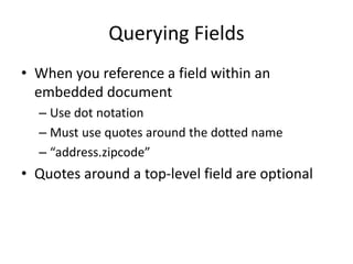 Querying Fields
• When you reference a field within an
embedded document
– Use dot notation
– Must use quotes around the dotted name
– “address.zipcode”
• Quotes around a top-level field are optional
 