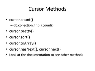 Cursor Methods
• cursor.count()
– db.collection.find().count()
• cursor.pretty()
• cursor.sort()
• cursor.toArray()
• cursor.hasNext(), cursor.next()
• Look at the documentation to see other methods
 