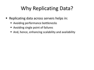 Why Replicating Data?
 Replicating data across servers helps in:
 Avoiding performance bottlenecks
 Avoiding single point of failures
 And, hence, enhancing scalability and availability
 
