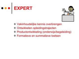 EXPERT Vakinhoudelijke kennis overbrengen Ontwikkelen opleidingstrajecten Productontwikkeling (onderwijs/begeleiding) Formatieve en summatieve toetsen 