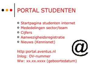 PORTAL STUDENTEN Startpagina studenten internet Mededelingen sector/team Cijfers Aanwezigheidsregistratie Nieuws (Kennisnet) http:portal.aventus.nl Inlog: OV-nummer Ww: xx.xx.xxxx (geboortedatum) 