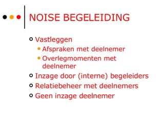 NOISE BEGELEIDING Vastleggen  Afspraken met deelnemer Overlegmomenten met deelnemer Inzage door (interne) begeleiders Relatiebeheer met deelnemers Geen inzage deelnemer 