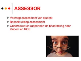 ASSESSOR Verzorgt assessment van student Bepaalt uitslag assessment Onderbouwt en rapporteert de beoordeling naar student en ROC 