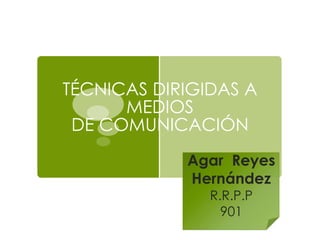 TÉCNICAS DIRIGIDAS A
      MEDIOS
 DE COMUNICACIÓN
            Agar Reyes
            Hernández
               R.R.P.P
                 901
 