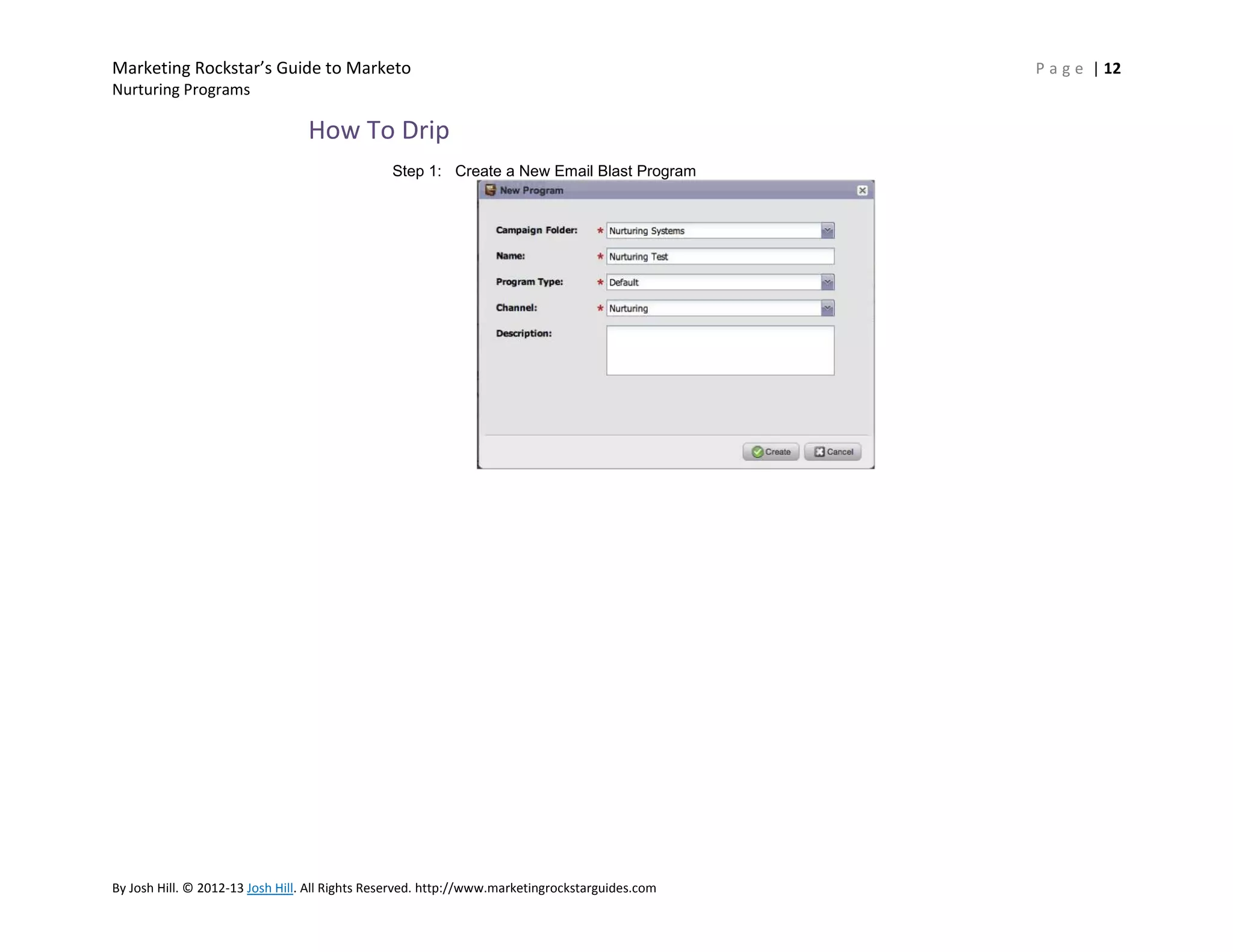 Marketing Rockstar’s Guide to Marketo
Nurturing Programs

How To Drip
Step 1: Create a New Email Blast Program

By Josh Hill. © 2012-13 Josh Hill. All Rights Reserved. http://www.marketingrockstarguides.com

P a g e | 12

 