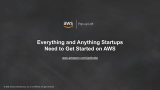 © 2018, Amazon Web Services, Inc. or its Affiliates. All rights reserved
Pop-up Loft
aws.amazon.com/activate
Everything and Anything Startups
Need to Get Started on AWS
 