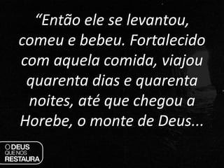 “Então ele se levantou,
comeu e bebeu. Fortalecido
com aquela comida, viajou
quarenta dias e quarenta
noites, até que cheg...