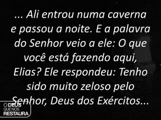 ... Ali entrou numa caverna
e passou a noite. E a palavra
do Senhor veio a ele: O que
você está fazendo aqui,
Elias? Ele r...