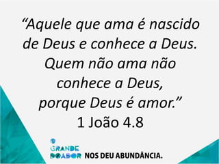 “Aquele que ama é nascido
de Deus e conhece a Deus.
Quem não ama não
conhece a Deus,
porque Deus é amor.”
1 João 4.8
 
