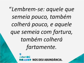 “Lembrem-se: aquele que
semeia pouco, também
colherá pouco, e aquele
que semeia com fartura,
também colherá
fartamente.
 