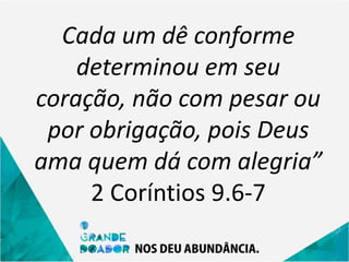 Cada um dê conforme
determinou em seu
coração, não com pesar ou
por obrigação, pois Deus
ama quem dá com alegria”
2 Coríntios 9.6-7
 