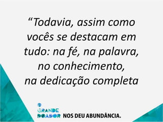 “Todavia, assim como
vocês se destacam em
tudo: na fé, na palavra,
no conhecimento,
na dedicação completa
 