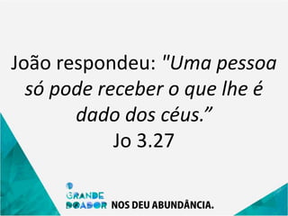 João respondeu: "Uma pessoa
só pode receber o que lhe é
dado dos céus.”
Jo 3.27
 