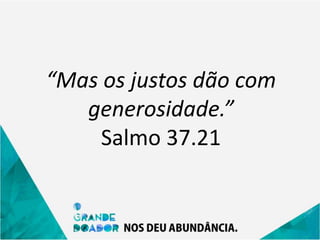“Mas os justos dão com
generosidade.”
Salmo 37.21
 