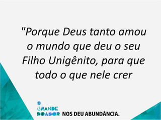 "Porque Deus tanto amou
o mundo que deu o seu
Filho Unigênito, para que
todo o que nele crer
 