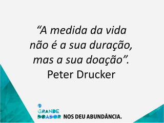 “A medida da vida
não é a sua duração,
mas a sua doação”.
Peter Drucker
 