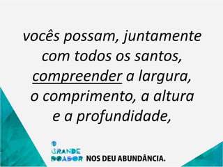 vocês possam, juntamente
com todos os santos,
compreender a largura,
o comprimento, a altura
e a profundidade,
 