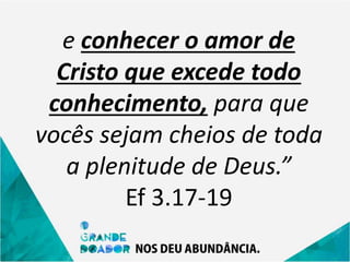 e conhecer o amor de
Cristo que excede todo
conhecimento, para que
vocês sejam cheios de toda
a plenitude de Deus.”
Ef 3.17-19
 