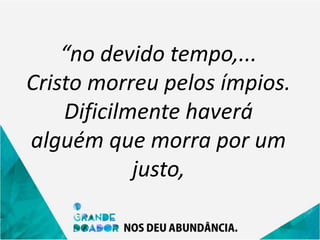 “no devido tempo,...
Cristo morreu pelos ímpios.
Dificilmente haverá
alguém que morra por um
justo,
 