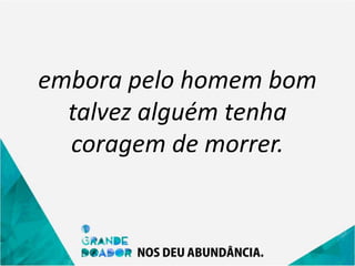 embora pelo homem bom
talvez alguém tenha
coragem de morrer.
 