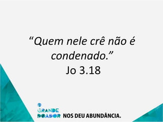 “Quem nele crê não é
condenado.”
Jo 3.18
 