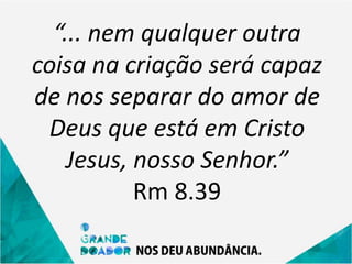 “... nem qualquer outra
coisa na criação será capaz
de nos separar do amor de
Deus que está em Cristo
Jesus, nosso Senhor.”
Rm 8.39
 