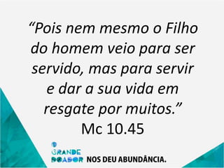 “Pois nem mesmo o Filho
do homem veio para ser
servido, mas para servir
e dar a sua vida em
resgate por muitos.”
Mc 10.45
 