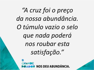 “A cruz foi o preço
da nossa abundância.
O túmulo vazio o selo
que nada poderá
nos roubar esta
satisfação.”
 