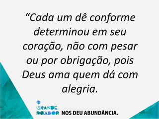 “Cada um dê conforme
determinou em seu
coração, não com pesar
ou por obrigação, pois
Deus ama quem dá com
alegria.
 