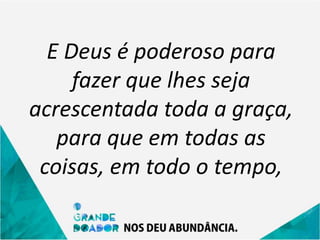 E Deus é poderoso para
fazer que lhes seja
acrescentada toda a graça,
para que em todas as
coisas, em todo o tempo,
 
