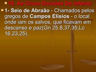  18. As Cinco Divisões Do Inferno
 1- Seio de Abraão - Chamados pelos
  gregos de Campos Elísios - o local
  onde iam os salvos, que ficavam em
  descanso e paz(Gn 25.8,37.35,Lc
  16.23,25).
 
