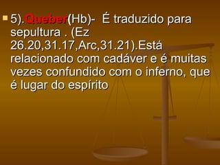  5).Queber(Hb)-   É traduzido para
 sepultura . (Ez
 26.20,31.17,Arc,31.21).Está
 relacionado com cadáver e é muitas
 vezes confundido com o inferno, que
 é lugar do espírito
 