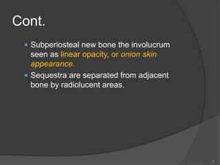 Cont.
 Subperiosteal new bone the involucrum
seen as linear opacity, or onion skin
appearance.
 Sequestra are separated from adjacent
bone by radiolucent areas.
15
 