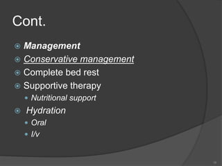 Cont.
 Management
 Conservative management
 Complete bed rest
 Supportive therapy
 Nutritional support
 Hydration
 Oral
 I/v
16
 